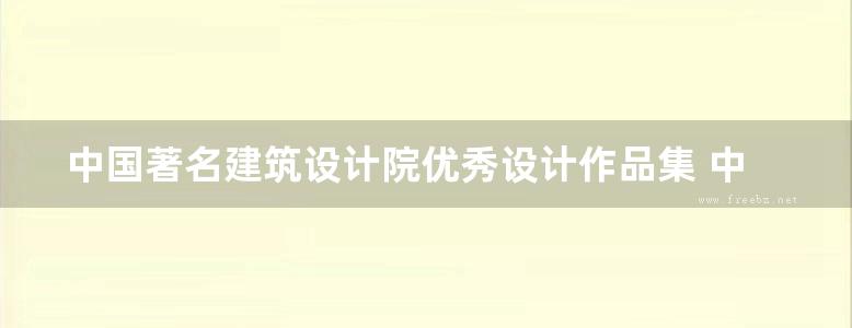 中国著名建筑设计院优秀设计作品集 中国建筑作品赴法国展览图集